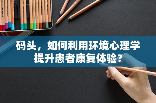码头，如何利用环境心理学提升患者康复体验？