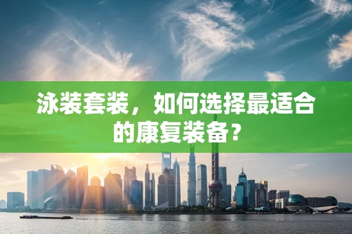 泳装套装，如何选择最适合的康复装备？