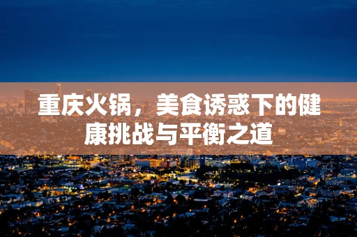 重庆火锅，美食诱惑下的健康挑战与平衡之道