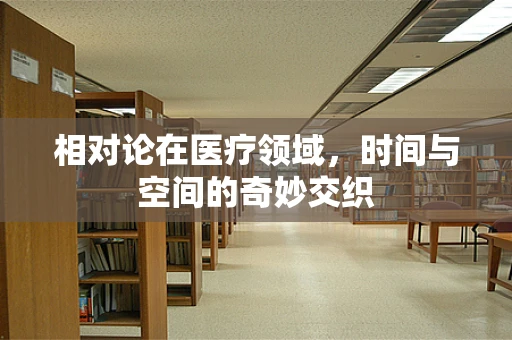 相对论在医疗领域，时间与空间的奇妙交织