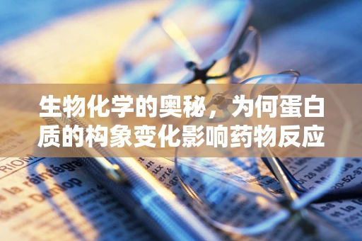 生物化学的奥秘，为何蛋白质的构象变化影响药物反应性？
