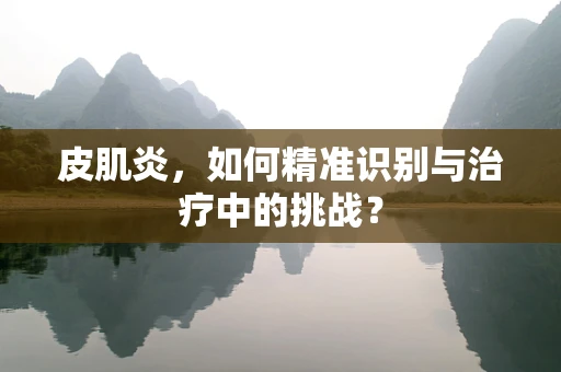 皮肌炎，如何精准识别与治疗中的挑战？