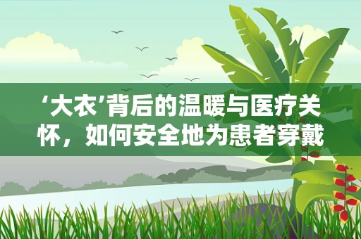 ‘大衣’背后的温暖与医疗关怀，如何安全地为患者穿戴？