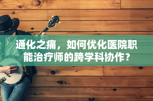 通化之痛，如何优化医院职能治疗师的跨学科协作？