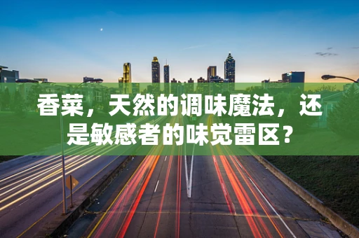 香菜，天然的调味魔法，还是敏感者的味觉雷区？