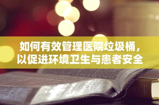 如何有效管理医院垃圾桶，以促进环境卫生与患者安全？