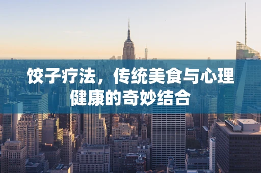 饺子疗法，传统美食与心理健康的奇妙结合