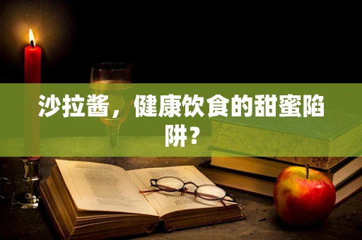 沙拉酱，健康饮食的甜蜜陷阱？