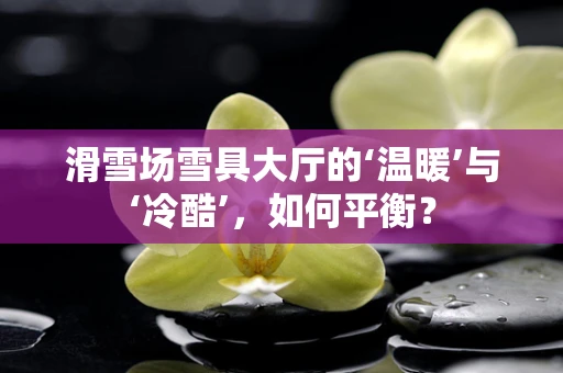 滑雪场雪具大厅的‘温暖’与‘冷酷’，如何平衡？
