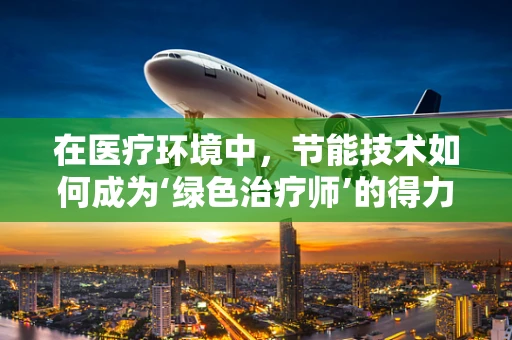 在医疗环境中，节能技术如何成为‘绿色治疗师’的得力助手？
