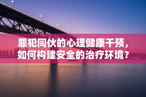 罪犯同伙的心理健康干预，如何构建安全的治疗环境？