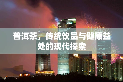 普洱茶，传统饮品与健康益处的现代探索