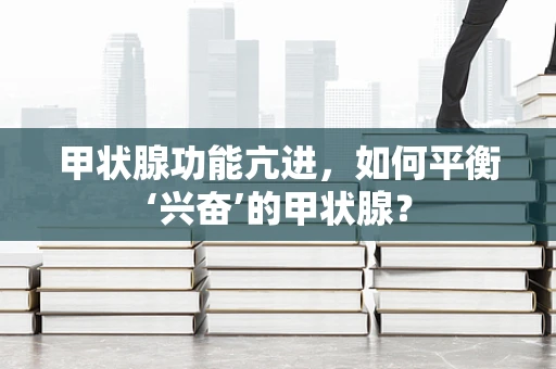 甲状腺功能亢进，如何平衡‘兴奋’的甲状腺？