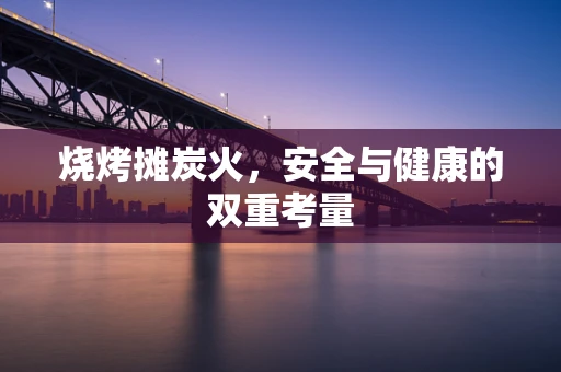 烧烤摊炭火，安全与健康的双重考量