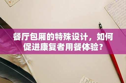 餐厅包厢的特殊设计，如何促进康复者用餐体验？