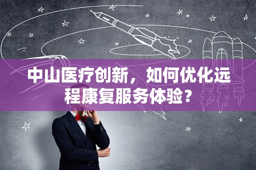 中山医疗创新，如何优化远程康复服务体验？