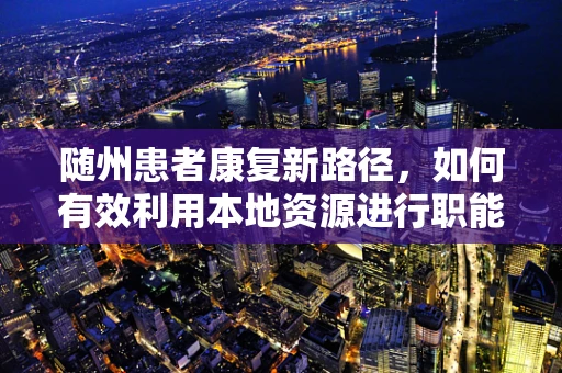 随州患者康复新路径，如何有效利用本地资源进行职能治疗？