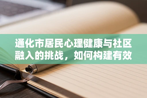 通化市居民心理健康与社区融入的挑战，如何构建有效的心理支持网络？