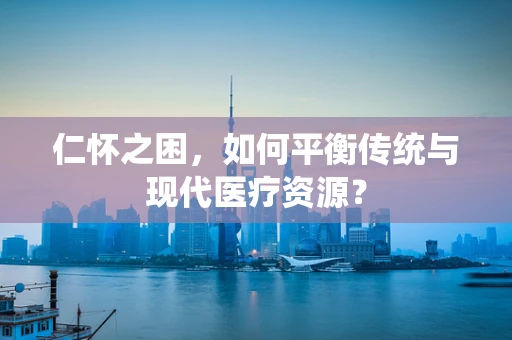 仁怀之困，如何平衡传统与现代医疗资源？