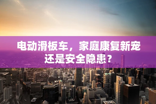 电动滑板车，家庭康复新宠还是安全隐患？