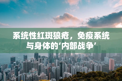 系统性红斑狼疮，免疫系统与身体的‘内部战争’