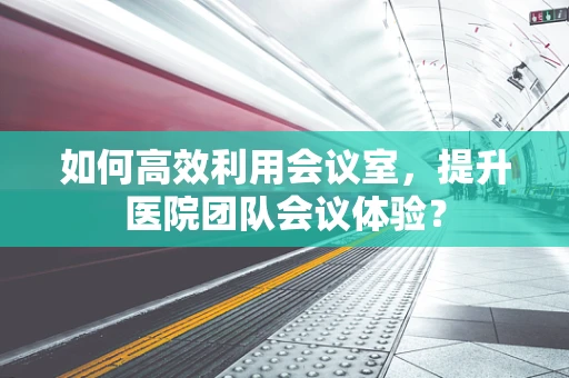 如何高效利用会议室，提升医院团队会议体验？