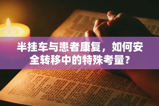 半挂车与患者康复，如何安全转移中的特殊考量？