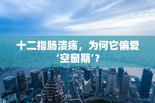 十二指肠溃疡，为何它偏爱‘空窗期’？