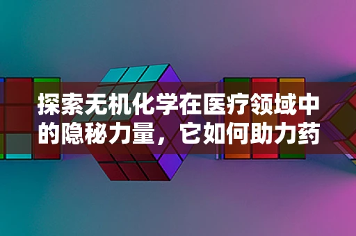 探索无机化学在医疗领域中的隐秘力量，它如何助力药物设计与治疗？
