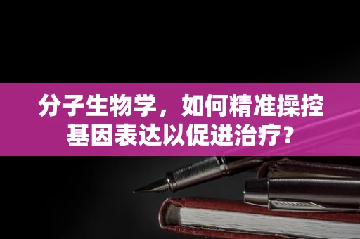分子生物学，如何精准操控基因表达以促进治疗？