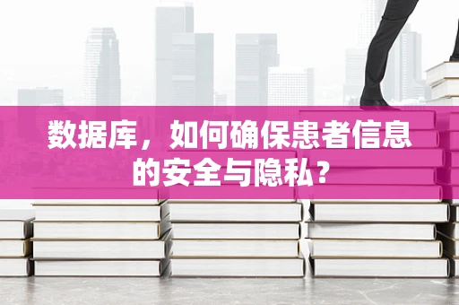数据库，如何确保患者信息的安全与隐私？