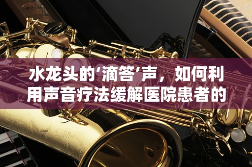 水龙头的‘滴答’声，如何利用声音疗法缓解医院患者的焦虑？