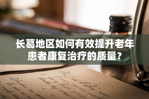 长葛地区如何有效提升老年患者康复治疗的质量？
