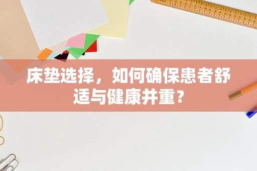 床垫选择，如何确保患者舒适与健康并重？