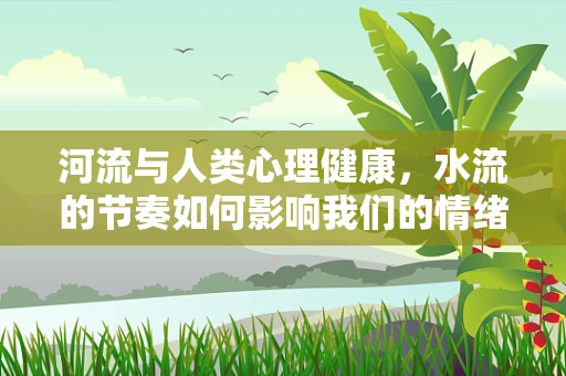 河流与人类心理健康，水流的节奏如何影响我们的情绪？