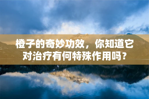 橙子的奇妙功效，你知道它对治疗有何特殊作用吗？