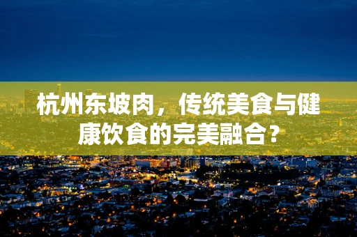 杭州东坡肉，传统美食与健康饮食的完美融合？