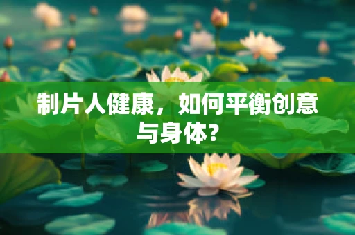 制片人健康，如何平衡创意与身体？