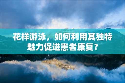 花样游泳，如何利用其独特魅力促进患者康复？