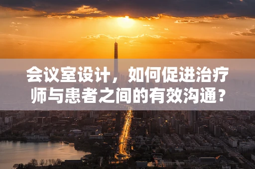 会议室设计，如何促进治疗师与患者之间的有效沟通？