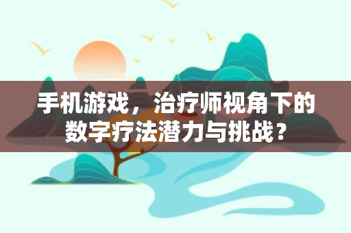 手机游戏，治疗师视角下的数字疗法潜力与挑战？