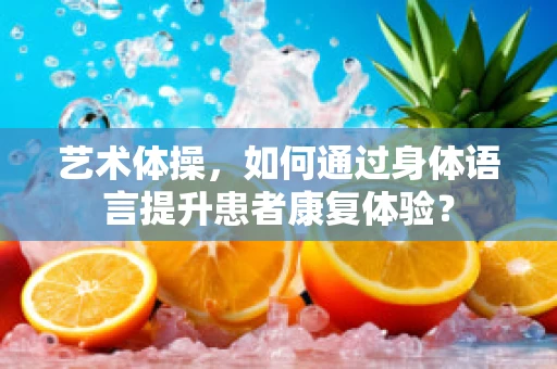 艺术体操，如何通过身体语言提升患者康复体验？
