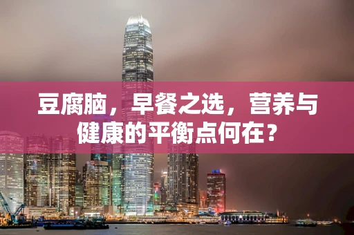 豆腐脑，早餐之选，营养与健康的平衡点何在？