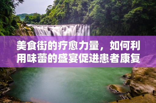 美食街的疗愈力量，如何利用味蕾的盛宴促进患者康复？