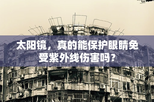 太阳镜，真的能保护眼睛免受紫外线伤害吗？