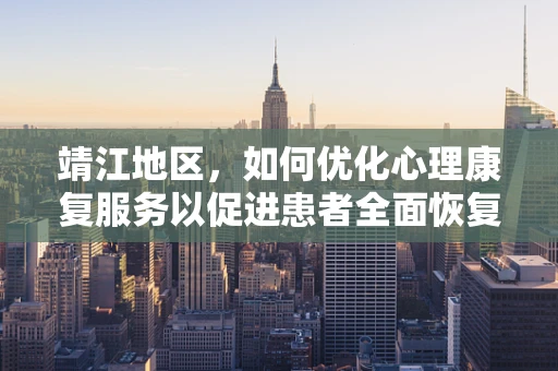 靖江地区，如何优化心理康复服务以促进患者全面恢复？