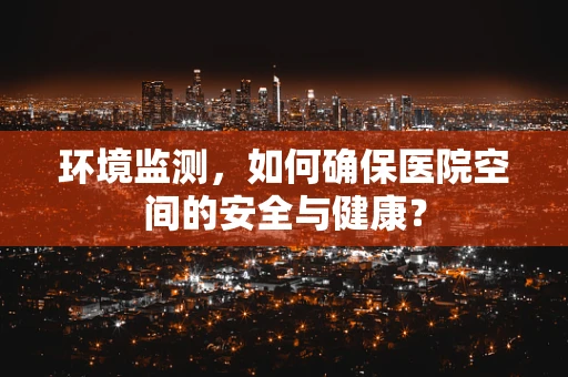 环境监测，如何确保医院空间的安全与健康？