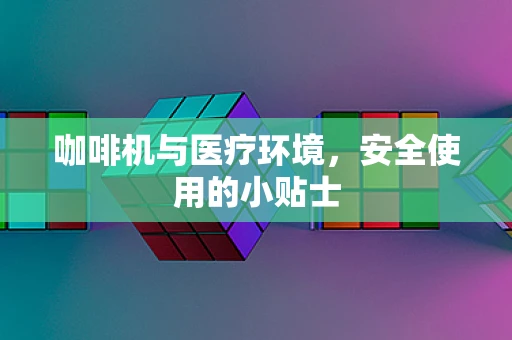 咖啡机与医疗环境，安全使用的小贴士