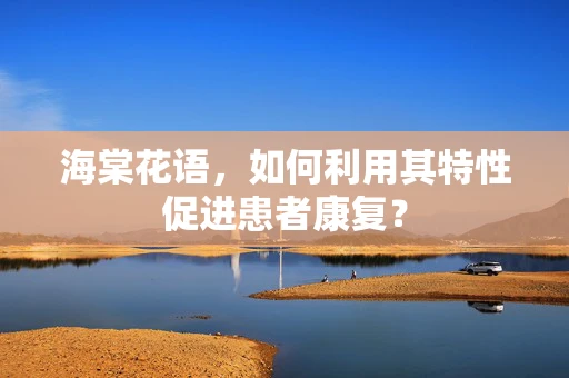 海棠花语，如何利用其特性促进患者康复？