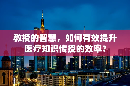 教授的智慧，如何有效提升医疗知识传授的效率？